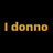I donno