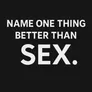 name one thing better than sex