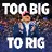 TOO BIG TO RIG